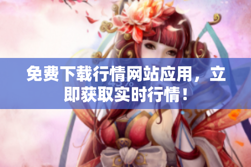 免费下载行情网站应用，立即获取实时行情！
