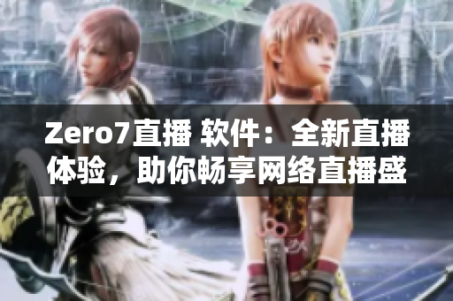 Zero7直播 软件：全新直播体验，助你畅享网络直播盛宴！