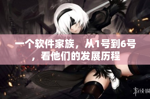 一个软件家族，从1号到6号，看他们的发展历程