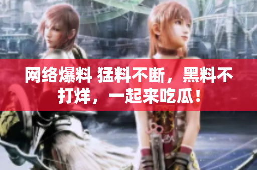网络爆料 猛料不断，黑料不打烊，一起来吃瓜！