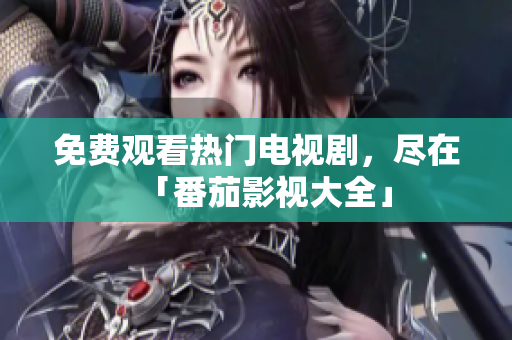 免费观看热门电视剧，尽在「番茄影视大全」