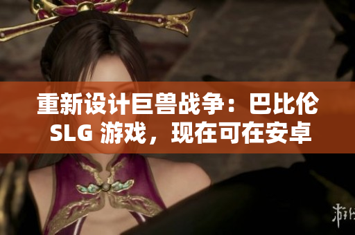 重新设计巨兽战争：巴比伦 SLG 游戏，现在可在安卓上畅玩！