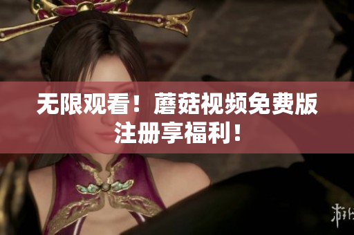 无限观看！蘑菇视频免费版注册享福利！