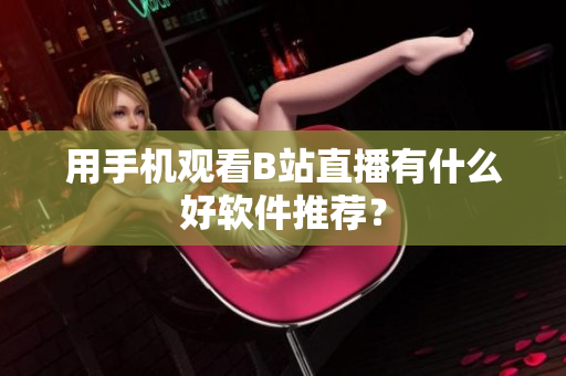 用手机观看B站直播有什么好软件推荐？