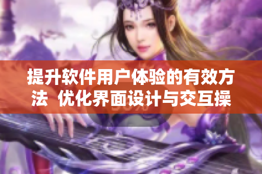 提升软件用户体验的有效方法  优化界面设计与交互操作