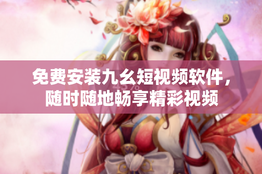 免费安装九幺短视频软件，随时随地畅享精彩视频