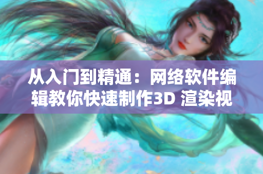 从入门到精通：网络软件编辑教你快速制作3D 渲染视频
