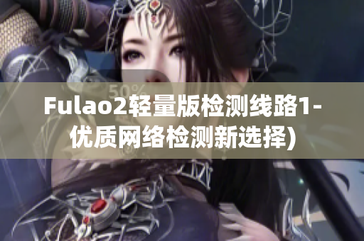 Fulao2轻量版检测线路1-优质网络检测新选择)