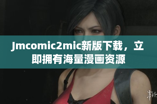 Jmcomic2mic新版下载，立即拥有海量漫画资源