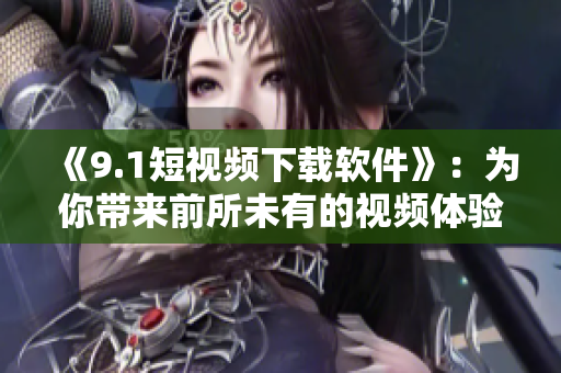 《9.1短视频下载软件》：为你带来前所未有的视频体验