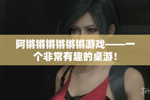 阿锵锵锵锵锵锵游戏——一个非常有趣的桌游！