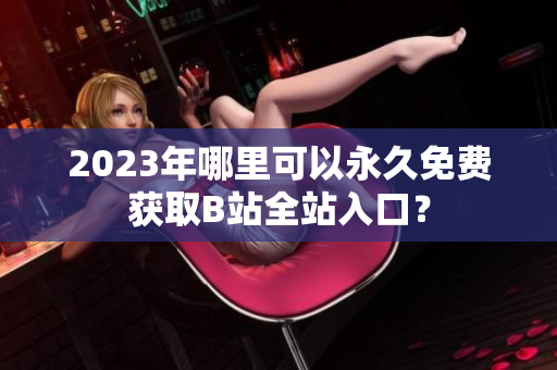 2023年哪里可以永久免费获取B站全站入口？