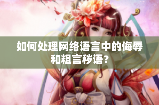 如何处理网络语言中的侮辱和粗言秽语？