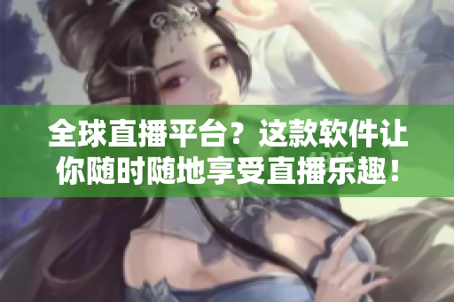 全球直播平台？这款软件让你随时随地享受直播乐趣！