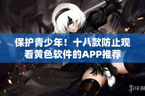 保护青少年！十八款防止观看黄色软件的APP推荐