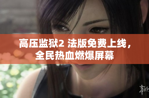 高压监狱2 法版免费上线，全民热血燃爆屏幕