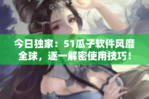 今日独家：51瓜子软件风靡全球，逐一解密使用技巧！
