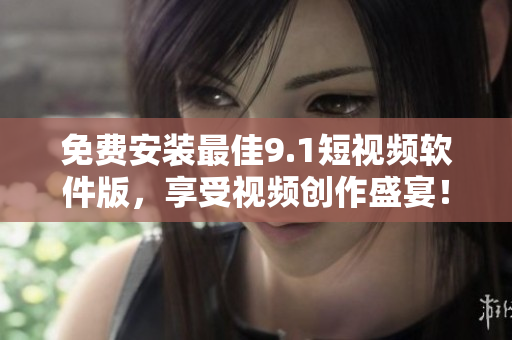 免费安装最佳9.1短视频软件版，享受视频创作盛宴！