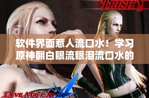 软件界面惹人流口水！学习原神翻白眼流眼泪流口水的秘诀