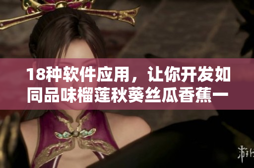18种软件应用，让你开发如同品味榴莲秋葵丝瓜香蕉一样的滋味