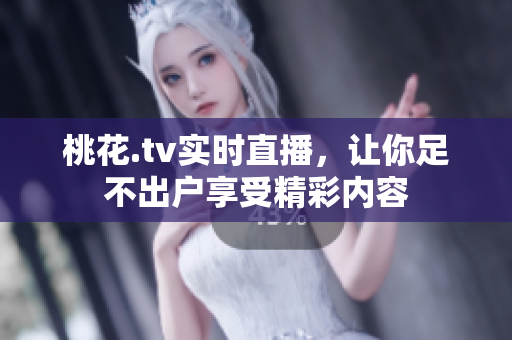 桃花.tv实时直播，让你足不出户享受精彩内容