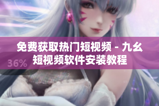 免费获取热门短视频 - 九幺短视频软件安装教程