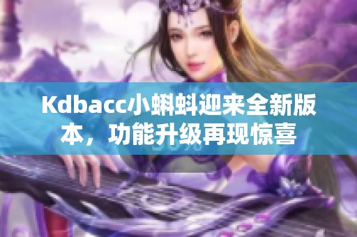 Kdbacc小蝌蚪迎来全新版本，功能升级再现惊喜