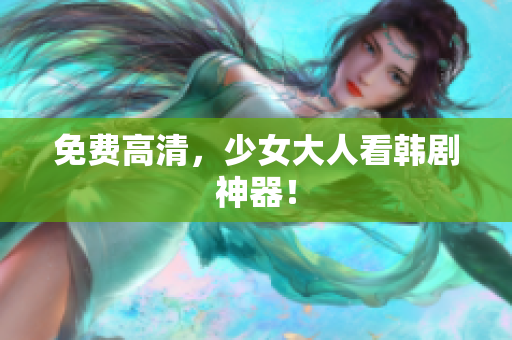 免费高清，少女大人看韩剧神器！