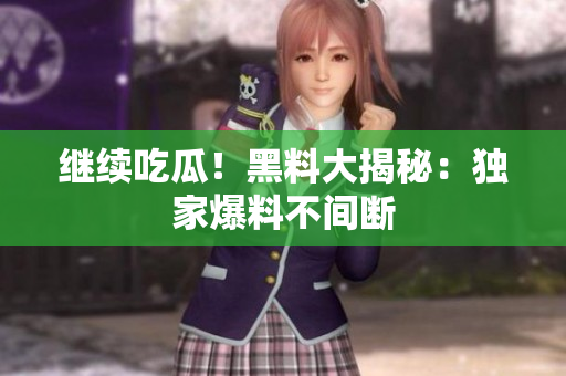 继续吃瓜！黑料大揭秘：独家爆料不间断