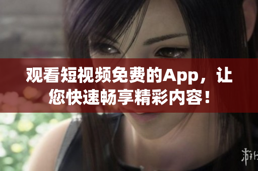 观看短视频免费的App，让您快速畅享精彩内容！