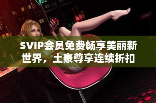 SVIP会员免费畅享美丽新世界，土豪尊享连续折扣