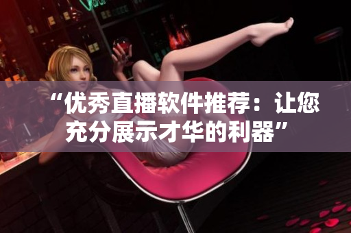 “优秀直播软件推荐：让您充分展示才华的利器”