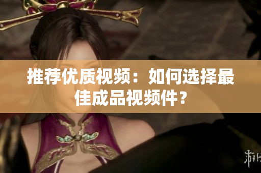 推荐优质视频：如何选择最佳成品视频件？