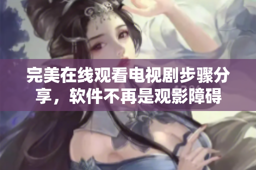完美在线观看电视剧步骤分享，软件不再是观影障碍