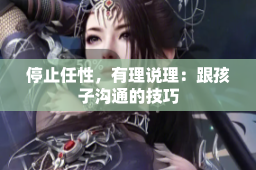 停止任性，有理说理：跟孩子沟通的技巧