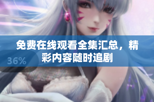 免费在线观看全集汇总，精彩内容随时追剧