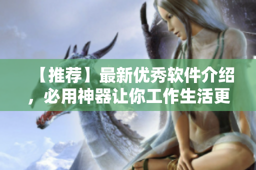 【推荐】最新优秀软件介绍，必用神器让你工作生活更轻松