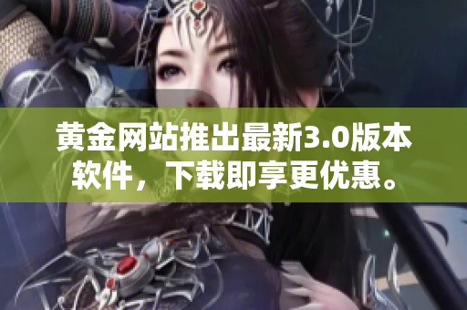 黄金网站推出最新3.0版本软件，下载即享更优惠。