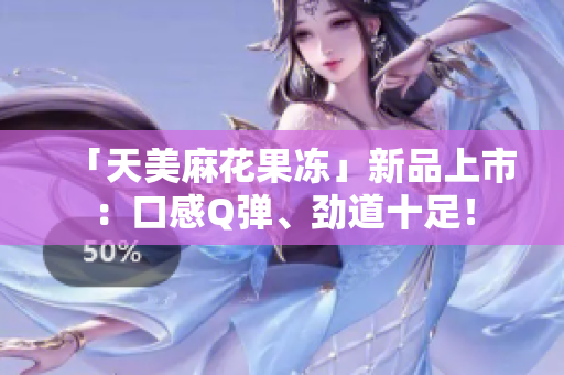 「天美麻花果冻」新品上市：口感Q弹、劲道十足！