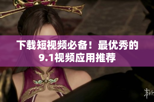 下载短视频必备！最优秀的9.1视频应用推荐