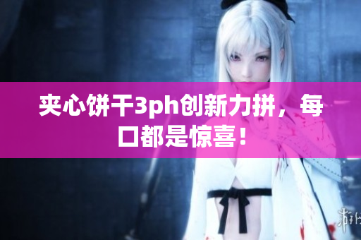 夹心饼干3ph创新力拼，每口都是惊喜！