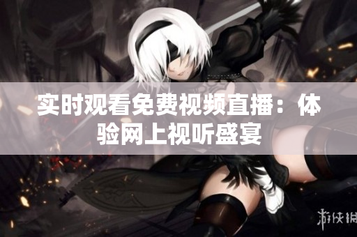 实时观看免费视频直播：体验网上视听盛宴