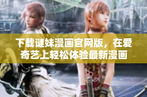 下载谜妹漫画官网版，在爱奇艺上轻松体验最新漫画