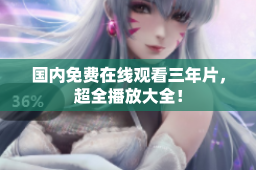 国内免费在线观看三年片，超全播放大全！