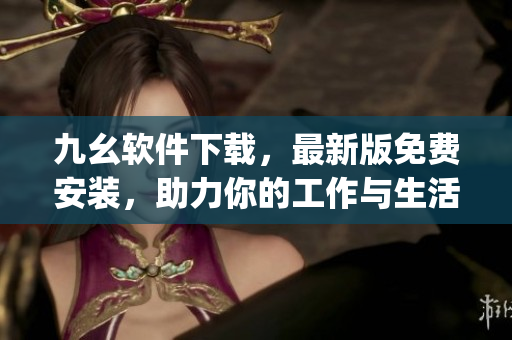九幺软件下载，最新版免费安装，助力你的工作与生活)