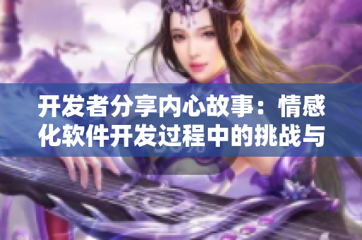 开发者分享内心故事：情感化软件开发过程中的挑战与收获