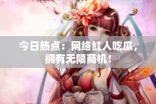 今日热点：网络红人吃瓜，拥有无限商机！