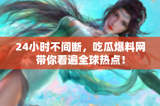 24小时不间断，吃瓜爆料网带你看遍全球热点！