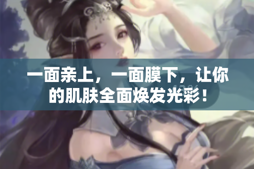 一面亲上，一面膜下，让你的肌肤全面焕发光彩！