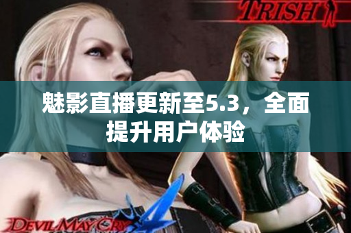 魅影直播更新至5.3，全面提升用户体验